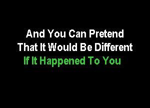 And You Can Pretend
That It Would Be Different

If It Happened To You