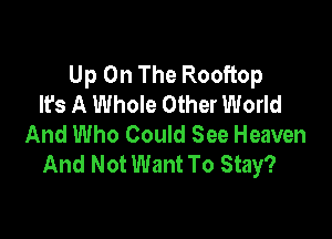 Up On The Rooftop
lEs A Whole Other World

And Who Could See Heaven
And Not Want To Stay?