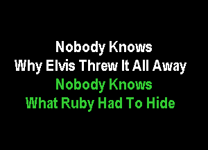 Nobody Knows
Why Elvis Threw It All Away

Nobody Knows
What Ruby Had To Hide