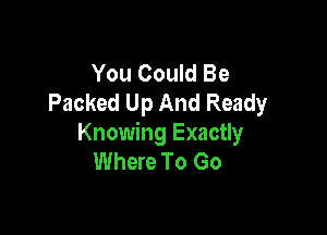 You Could Be
Packed Up And Ready

Knowing Exactly
Where To Go