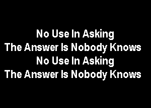 No Use In Asking
The Answer Is Nobody Knows

No Use In Asking
The Answer Is Nobody Knows