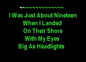 N'U'VN'VNNNNNNNNN

I Was Just About Nineteen
When I Landed
On Their Shore

With My Eyes
Big As Headlights