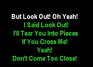 But Look Out! Oh Yeah!
lSaid Look Out!

I'll Tear You Into Pieces
If You Cross Me!

Yeah!
Don't Come Too Close!