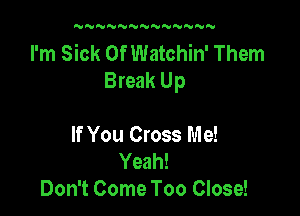 N UNNNNNN'UNNNN

I'm Sick Of Watchin' Them
Break Up

If You Cross Me!
Yeah!
Don't Come Too Close!