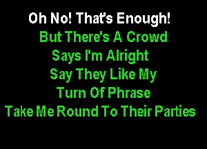 Oh No! That's Enough!
But There's A Crowd
Says I'm Alright
Say They Like My

Turn 0f Phrase
Take Me Round To Their Parties