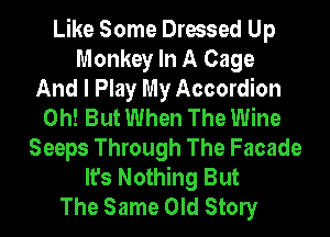 Like Some Dressed Up
Monkey In A Cage
And I Play My Accordion
0h! But When The Wine
Seeps Through The Facade
It's Nothing But
The Same Old Stony