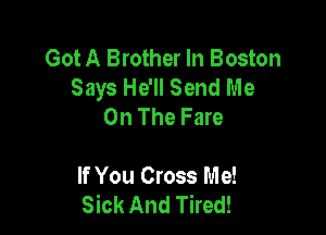 GotA Brother In Boston
Says He'll Send Me
On The Fare

If You Cross Me!
Sick And Tired!
