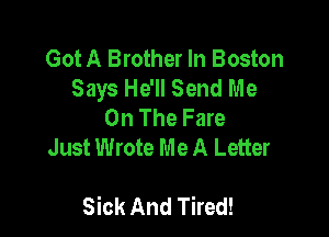 Got A Brother In Boston
Says He'll Send Me
On The Fare
Just Wrote Me A Letter

Sick And Tired!