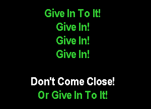 Give In To It!
Give In!
Give In!

Give In!

Don't Come Close!
0r Give In To It!