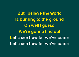 Butl believe the world
Is burning to the ground
Oh well I guess

We're gonna find out
Let's see how far we've come
Let's see how far we've come