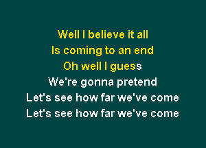 Well I believe it all
Is coming to an end
Oh well I guess

We're gonna pretend
Let's see how far we've come
Let's see how far we've come