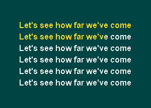 Let's see how far we've come
Let's see how far we've come
Let's see how far we've come
Let's see how far we've come
Let's see how far we've come
Let's see how far we've come