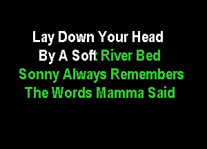 Lay Down Your Head
By A Soft River Bed

Sonny Always Remembers
The Words Mamma Said