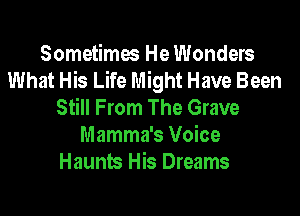 Sometimes He Wonders
What His Life Might Have Been
Still From The Grave

Mamma's Voice
Haunts His Dreams