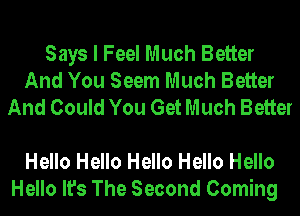 Says I Feel Much Better
And You Seem Much Better
And Could You Get Much Better

Hello Hello Hello Hello Hello
Hello It's The Second Coming