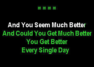 And You Seem Much Better
And Could You Get Much Better

You Get Better
Every Single Day