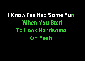 I Know I've Had Some Fun
When You Start

To Look Handsome
Oh Yeah