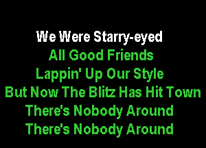 We Were Stany-eyed
All Good Friends
Lappin' Up Our Style
But Now The Blitz Has Hit Town
There's Nobody Around
There's Nobody Around