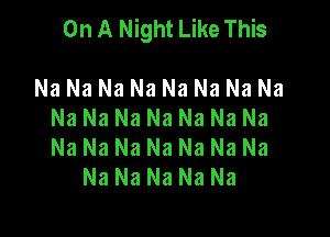 On A Night Like This

Na Na Na Na Na Na Na Na
Na Na Na Na Na Na Na
Na Na Na Na Na Na Na

Na Na Na Na Na