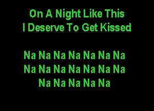 On A Night Like This
I Deserve To Get Kissed

Na Na Na Na Na Na Na

Na Na Na Na Na Na Na
Na Na Na Na Na