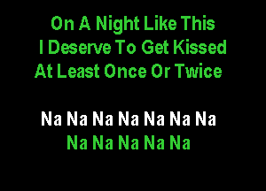 On A Night Like This
I Deserve To Get Kissed
At Least Once 0r Twice

Na Na Na Na Na Na Na
Na Na Na Na Na