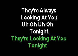 They're Always
Looking At You
Uh Oh Uh Oh

Tonight
They're Looking At You
Tonight