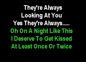 They're Always
Looking At You
Yes They're Always .....
0h On A Night Like This

I Deserve To Get Kissed
At Least Once 0r Twice