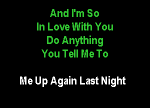 And I'm So
In Love With You
Do Anything
You Tell Me To

Me Up Again Last Night