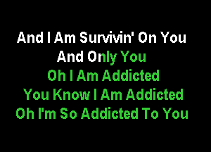 And I Am Survivin' On You
And Only You
Oh I Am Addicted

You Know I Am Addicted
Oh I'm So Addicted To You
