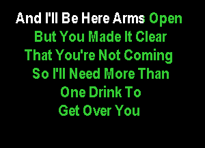 And I'll Be Here Arms Open
But You Made It Clear

That You're Not Coming
So I'll Need More Than

One Drink To
Get Over You