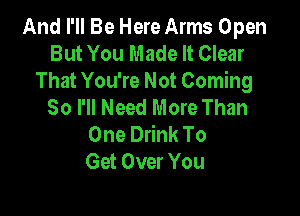And I'll Be Here Arms Open
But You Made It Clear

That You're Not Coming
So I'll Need More Than

One Drink To
Get Over You
