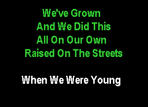 We've Grown
And We Did This
All On Our Own
Raised On The Streets

When We Were Young