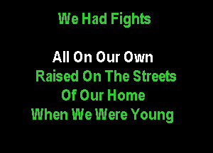 We Had Fights

All On Our Own
Raised On The Streets
Of Our Home
When We Were Young