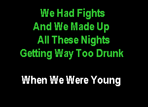 We Had Fights
And We Made Up
All These Nights

Getting Way Too Drunk

When We Were Young