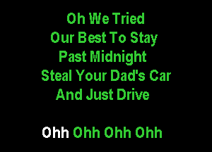 0h We Tried
Our Best To Stay
Past Midnight
Steal Your Dad's Car

And Just Drive

Ohh Ohh Ohh Ohh