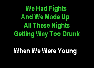 We Had Fights
And We Made Up
All These Nights

Getting Way Too Drunk

When We Were Young