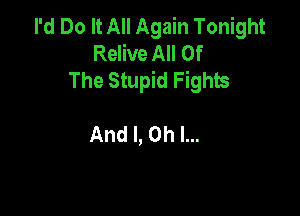 I'd Do It All Again Tonight
Relive All Of
The Stupid Fights

And I, Oh I...