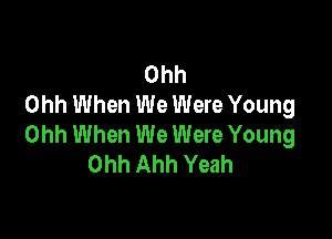 Ohh
Ohh When We Were Young

Ohh When We Were Young
Ohh Ahh Yeah