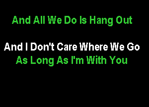 And All We Do Is Hang Out

And I Don't Care Where We Go
As Long As I'm With You