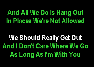 And All We Do Is Hang Out
In Places We're Not Allowed

We Should Really Get Out
And I Don't Care Where We Go
As Long As I'm With You