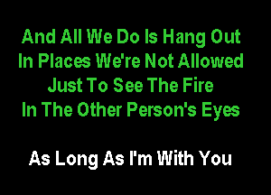 And All We Do Is Hang Out
In Places We're Not Allowed
Just To See The Fire
In The Other Person's Eyes

As Long As I'm With You