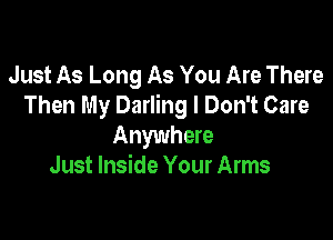 Just As Long As You Are There
Then My Darling I Don't Care

Anywhere
Just Inside Your Arms
