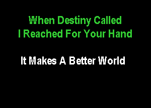 When Dmtiny Called
I Reached For Your Hand

It Makes A Better World