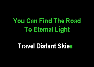 You Can Find The Road
To Eternal Light

Travel Distant Skies
