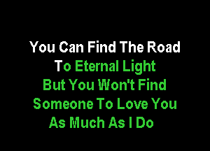 You Can Find The Road
To Eternal Light

But You Won't Find
Someone To Love You
As Much As I Do