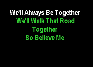 We'll Always Be Together
We'll Walk That Road
Together

80 Believe Me