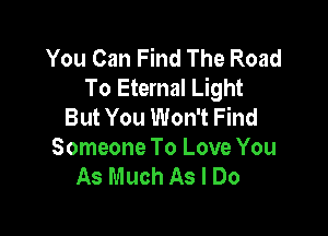 You Can Find The Road
To Eternal Light
But You Won't Find

Someone To Love You
As Much As I Do