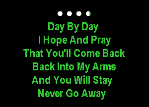 O O O 0
Day By Day
lHope And Pray
That You'll Come Back

Back Into My Arms
And You Will Stay
Never Go Away