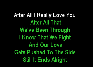 After All I Really Love You
After All That
We've Been Through

I Know That We Fight
And Our Love
Gets Pushed To The Side
Still It Ends Alright