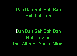 Dah Dah Bah Bah Bah
Bah Lah Lah

Dah Dah Bah Bah Bah
But I'm Glad
That After All You're Mine